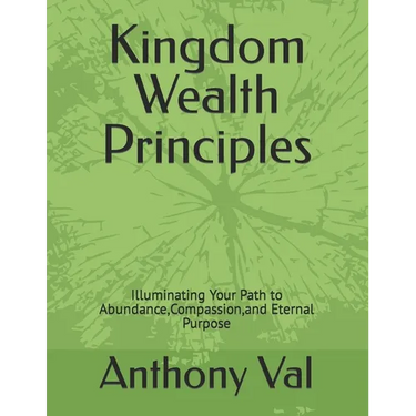Kingdom Wealth Principles: Illuminating Your Path to Abundance, Compassion, and Eternal Purpose