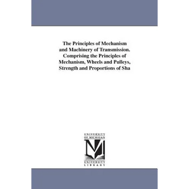 The Principles of Mechanism and Machinery of Transmission. Comprising the Principles of Mechanism, Wheels and Pulleys, Strength and Proportions of Sha
