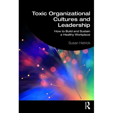 Toxic Organizational Cultures and Leadership: How to Build and Sustain a Healthy Workplace