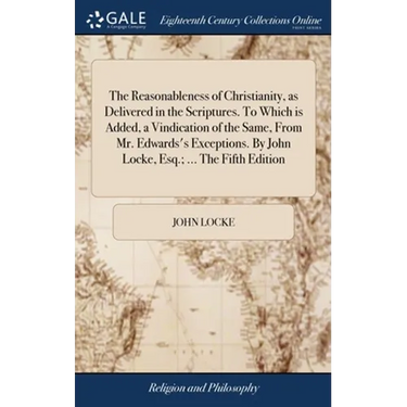 The Reasonableness of Christianity, as Delivered in the Scriptures. To Which is Added, a Vindication of the Same, From Mr. Edwards's Exceptions. By Jo