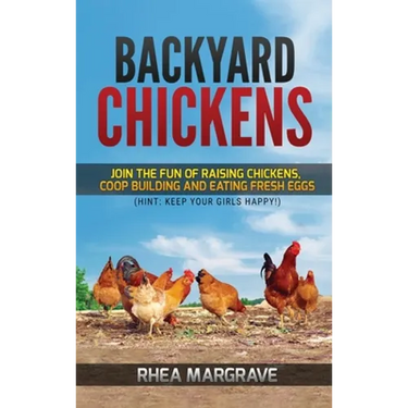 Backyard Chickens: Join the Fun of Raising Chickens, Coop Building and Delicious Fresh Eggs (Hint: Keep Your Girls Happy!)