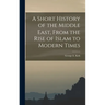 A Short History of the Middle East, From the Rise of Islam to Modern Times