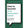 How to Succeed at an Assessment Centre: Essential Preparation for Psychometric Tests Group and Role-Play Exercises Panel Interviews and Presentations