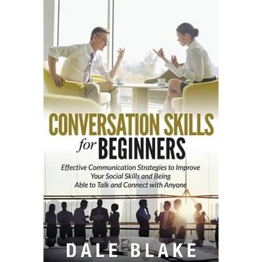 Conversation Skills For Beginners: Effective Communication Strategies to Improve Your Social Skills and Being Able to Talk and Connect with Anyone
