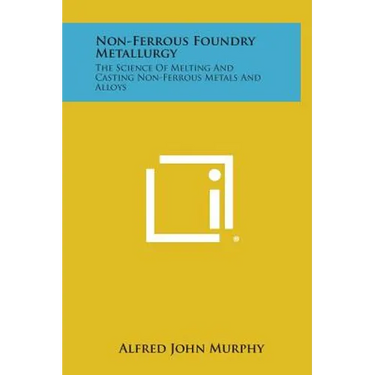 Non-Ferrous Foundry Metallurgy: The Science of Melting and Casting Non-Ferrous Metals and Alloys