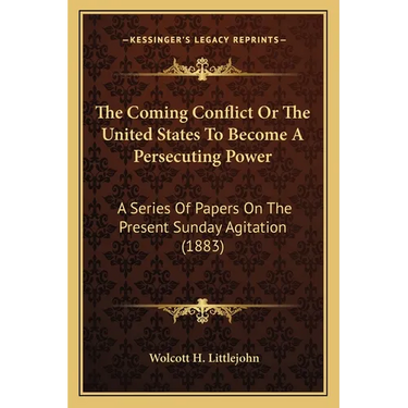 The Coming Conflict Or The United States To Become A Persecuting Power: A Series Of Papers On The Present Sunday Agitation (1883)