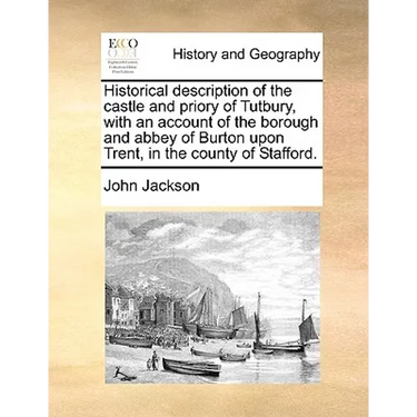 Historical Description of the Castle and Priory of Tutbury, with an Account of the Borough and Abbey of Burton Upon Trent, in the County of Stafford.