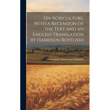 On Agriculture, With a Recension of the Text and an English Translation by Harrison Boyd Ash; 1