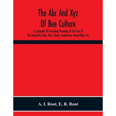 The Abc And Xyz Of Bee Culture; A Cyclopedia Of Everything Pertaining To The Care Of The Honey-Bee; Bees, Hives, Honey, Implements, Honey-Plants, Etc.