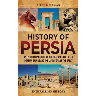 History of Persia: An Enthralling Guide to the Rise and Fall of the Persian Empire and the Life of Cyrus the Great