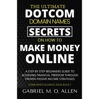 The Ultimate Dotcom Domain Names Secrets on How to Make Money Online: A Step By Step Beginners Guide to Achieving Financial Freedom through Proven Pas