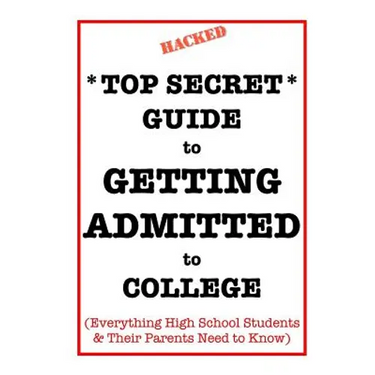 *Top Secret* Guide to Getting Admitted to College: Everything High School Students & Their Parents Need to Know