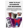 How to Play Accordion for Beginners: A Comprehensive Guide to Learning How to Play the Accordion for Beginners, Including Techniques, Exercises, and P