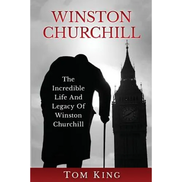 Winston Churchill: The Incredible Life And Legacy Of Winston Churchill