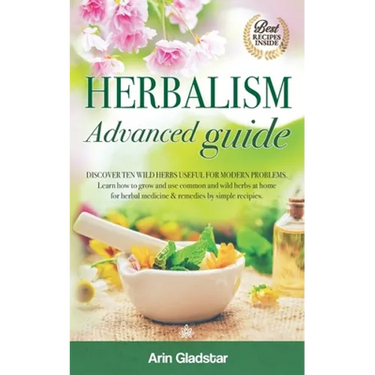 Herbalism Advanced guide: Discover Ten Wild Herbs useful for Modern Problems. Learn how to Grow and Use Common and Wild Herbs at Home for Herbal