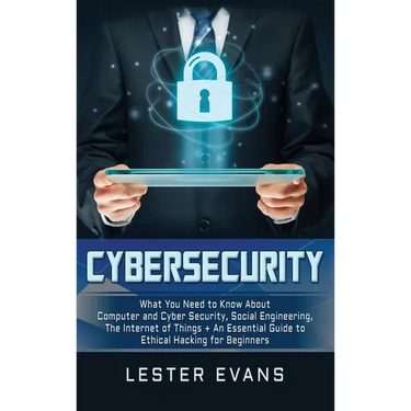 Cybersecurity: What You Need to Know About Computer and Cyber Security, Social Engineering, The Internet of Things + An Essential Guide to Ethical Hac