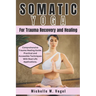 Somatic Yoga for Trauma Recovery and Healing: Healing the Body, Calming the Mind; Harness the Power of Mind-Body Connection to Overcome Past Pain and
