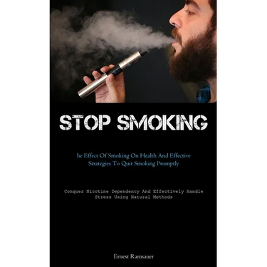 Stop Smoking: The Effect Of Smoking On Health And Effective Strategies To Quit Smoking Promptly (Conquer Nicotine Dependency And Effectively Handle St