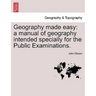 Geography Made Easy: A Manual of Geography Intended Specially for the Public Examinations.
