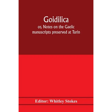 Goidilica; or, Notes on the Gaelic manuscripts preserved at Turin, Milan, Berne, Leyden, the monastery of S. Paul, Carinthia, and Cambridge, with eigh