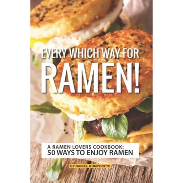 Every Which Way for Ramen!: A Ramen Lovers Cookbook: 50 Ways to Enjoy Ramen