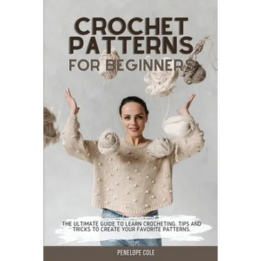 Crochet Patterns for Beginners: The Ultimate Guide to Learn Crocheting. Tips and Tricks to Create Your Favorite Patterns