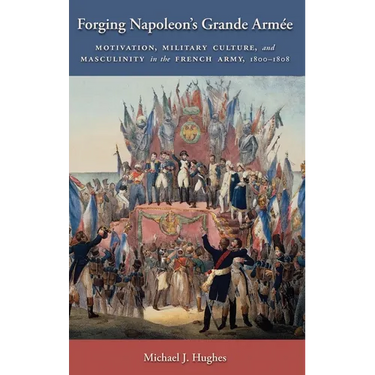 Forging Napoleon's Grande Armée: Motivation, Military Culture, and Masculinity in the French Army, 1800-1808