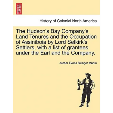 The Hudson's Bay Company's Land Tenures and the Occupation of Assiniboia by Lord Selkirk's Settlers, with a List of Grantees Under the Earl and the Co