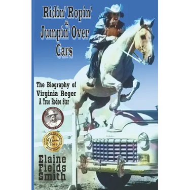 Ridin' Ropin' & Jumpin' Over Cars: The Biography of Virginia Reger - A True Rodeo Star