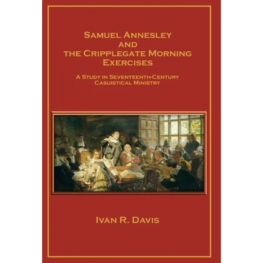 Samuel Annesley and the Cripplegate Morning Exercises: A Study in Seventeenth-Century Casuistical Ministry