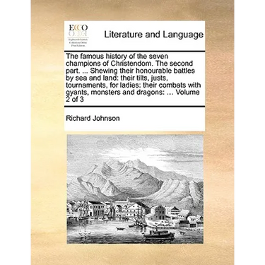 The Famous History of the Seven Champions of Christendom. the Second Part. ... Shewing Their Honourable Battles by Sea and Land: Their Tilts, Justs, T