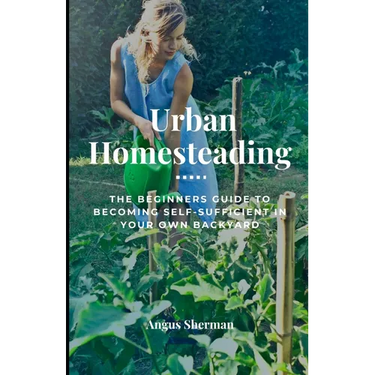 Urban Homesteading: The Beginner's Guide to Becoming Self-Sufficient in Your Own Backyard