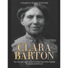 Clara Barton: The Life and Legacy of the Civil War Nurse Who Founded the American Red Cross