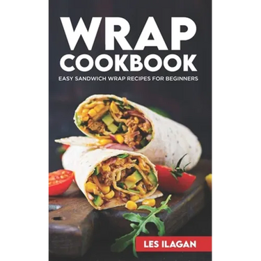 Wrap Cookbook: Easy Sandwich Wrap Recipes for Beginners, Delicious Sandwiches for Breakfast, Lunch, and Dinner