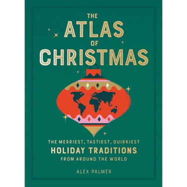The Atlas of Christmas: The Merriest, Tastiest, Quirkiest Holiday Traditions from Around the World