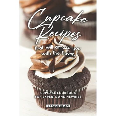 Cupcake Recipes That Will Amaze You with The Flavor: Cupcake Cookbook for Experts and Newbies