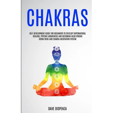 Chakras: Self Development Guide for Beginners to Develop Supernatural Healing, Psychic Awareness and Becoming Head Strong Using Reiki and Chakra Medit