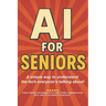 AI for Seniors: A Friendly Guide to the Future You're Already Living In: Understand Artificial Intelligence Without the Jargon-Smart Tips for Everyday