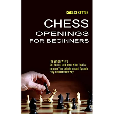 Chess Openings for Beginners: The Simple Way to Get Started and Learn Killer Tactics (Improve Your Calculation and Dynamic Play in an Effective Way)