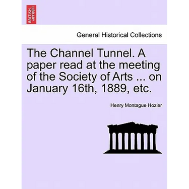 The Channel Tunnel. a Paper Read at the Meeting of the Society of Arts ... on January 16th, 1889, Etc.