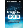 Shattered But-God: A Body Utterly Shattered And The Complete Healing And Restoration By The Miraculous Hand Of God
