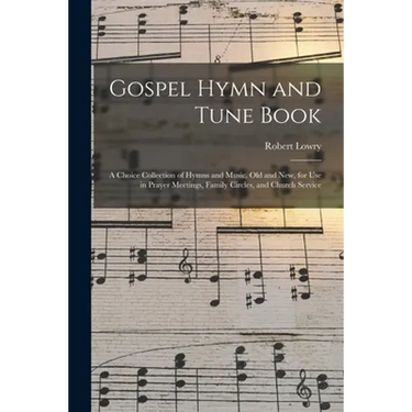 Gospel Hymn and Tune Book: a Choice Collection of Hymns and Music, Old and New, for Use in Prayer Meetings, Family Circles, and Church Service