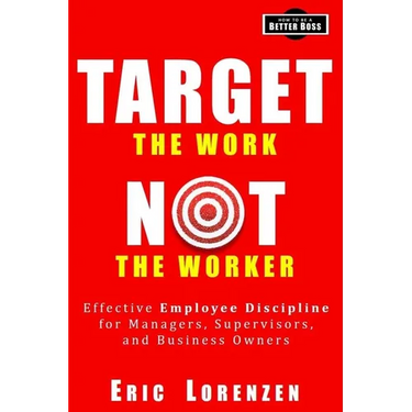 Target the Work, Not the Worker: Effective Employee Discipline for Managers, Supervisors, and Business Owners