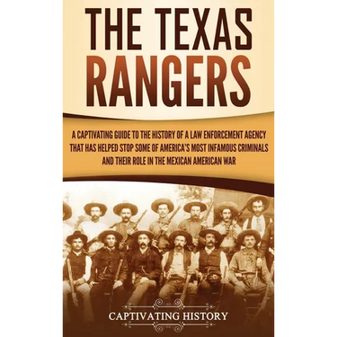 The Texas Rangers: A Captivating Guide to the History of a Law Enforcement Agency That Has Helped Stop Some of America's Most Infamous Criminals and T