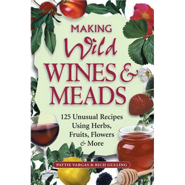 Making Wild Wines & Meads: 125 Unusual Recipes Using Herbs, Fruits, Flowers & More