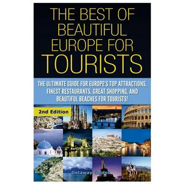The Best of Beautiful Europe for Tourists: The Ultimate Guide for Europe's Top Attractions, Finest Restaurants, Great Shopping, and Beautiful Beaches