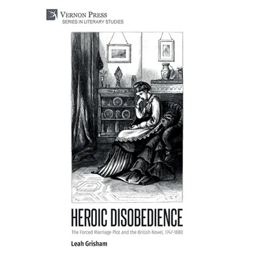 Heroic Disobedience: The Forced Marriage Plot and the British Novel, 1747-1880