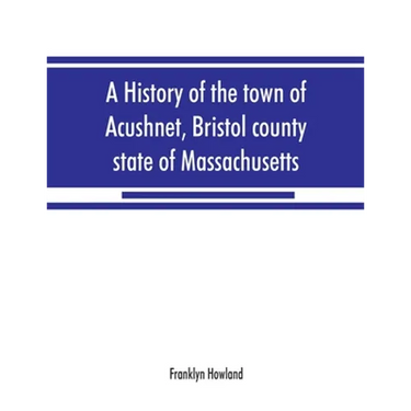 A history of the town of Acushnet, Bristol county, state of Massachusetts