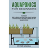 Aquaponics for Beginners: The Ultimate Step-by-step Guide to Building Your Own Aquaponics System (The Ultimate Guide to Maintain and Grow Various Orga