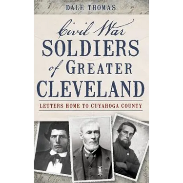 Civil War Soldiers of Greater Cleveland: Letters Home to Cuyahoga County